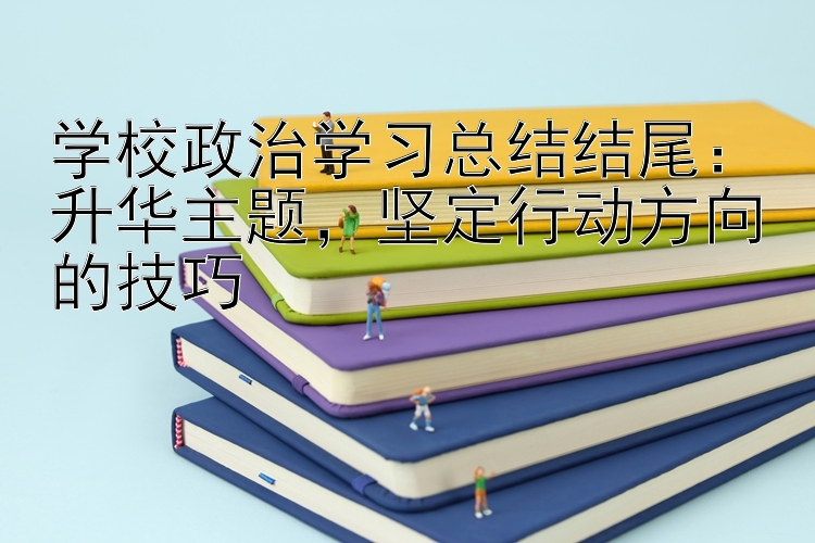 学校政治学习总结结尾：升华主题，坚定行动方向的技巧