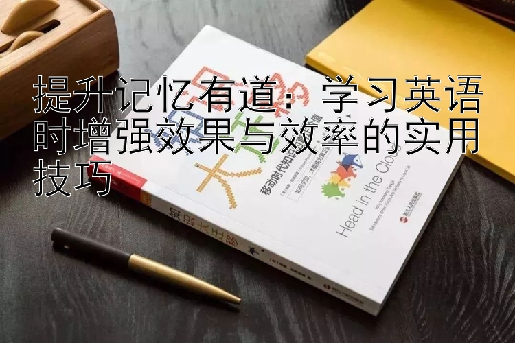 提升记忆有道：学习英语时增强效果与效率的实用技巧