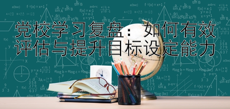 党校学习复盘：如何有效评估与提升目标设定能力