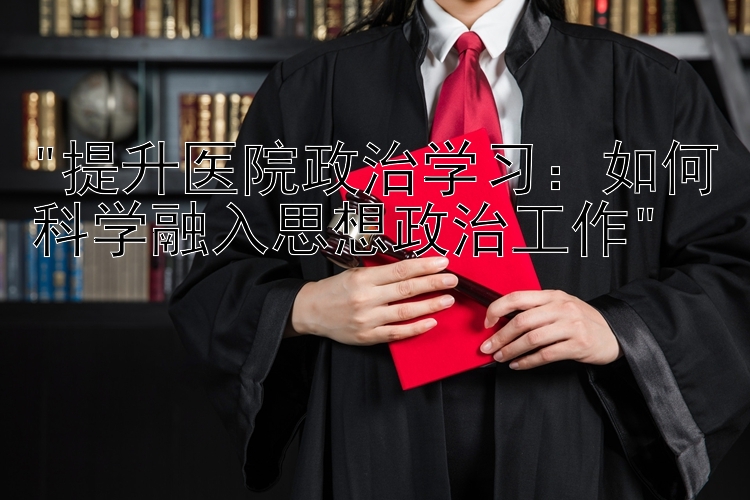 提升医院政治学习：如何科学融入思想政治工作