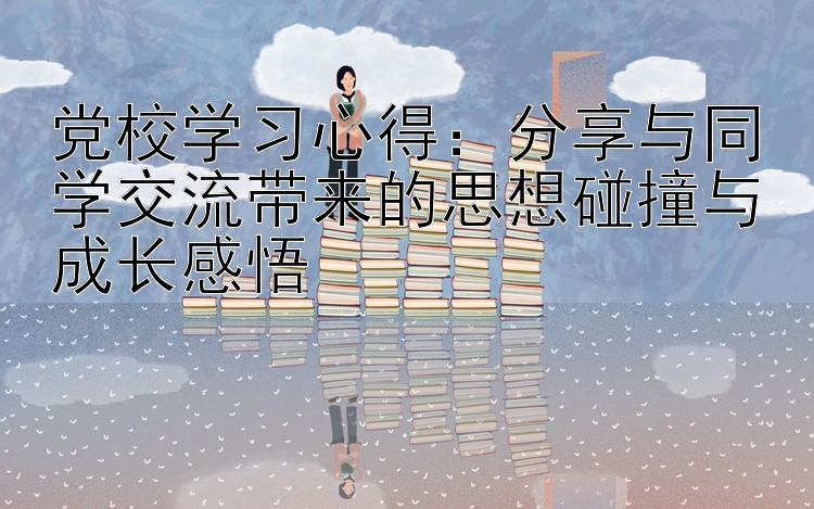 党校学习心得：分享与同学交流带来的思想碰撞与成长感悟