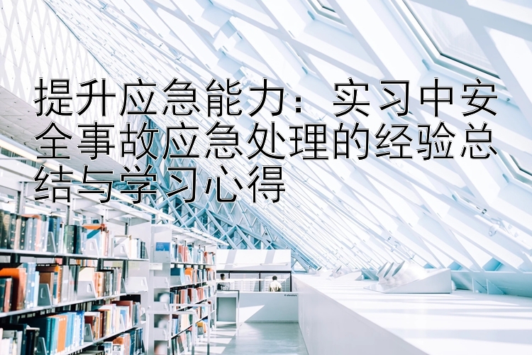 提升应急能力：实习中安全事故应急处理的经验总结与学习心得