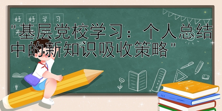 基层党校学习：个人总结中的新知识吸收策略