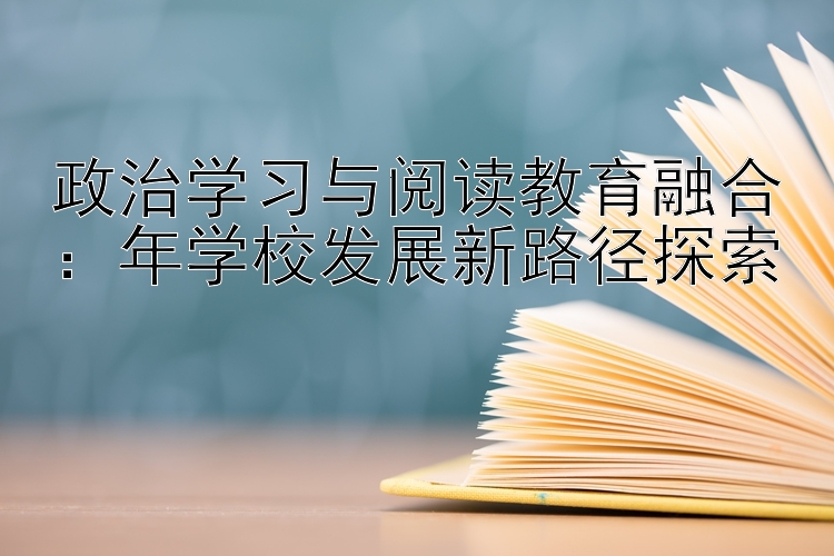 政治学习与阅读教育融合：年学校发展新路径探索