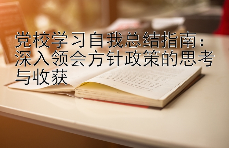 党校学习自我总结指南：深入领会方针政策的思考与收获