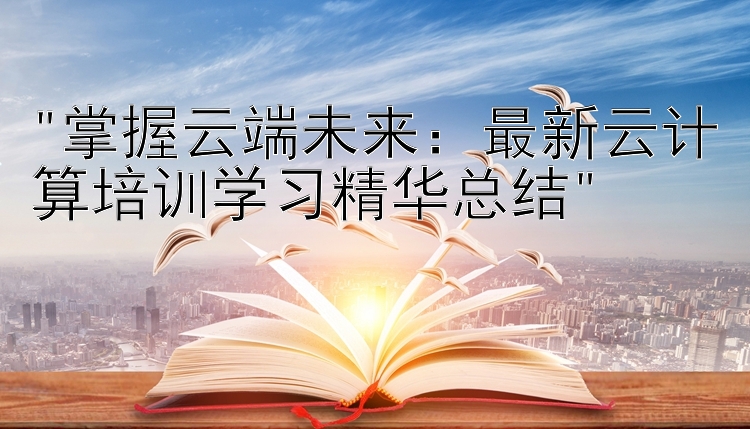 掌握云端未来：最新云计算培训学习精华总结