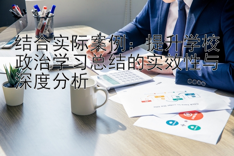 结合实际案例：提升学校政治学习总结的实效性与深度分析