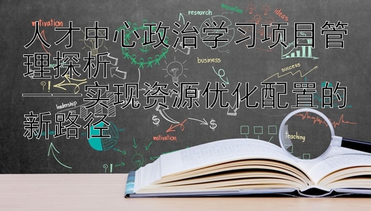 人才中心政治学习项目管理探析  ——实现资源优化配置的新路径