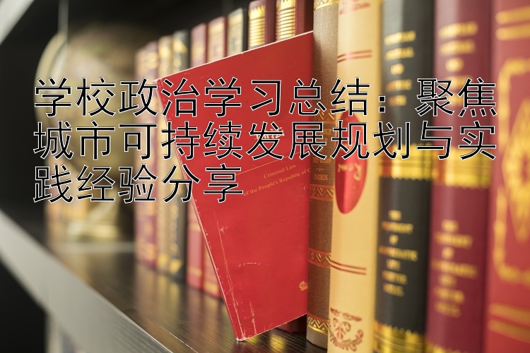 学校政治学习总结：聚焦城市可持续发展规划与实践经验分享