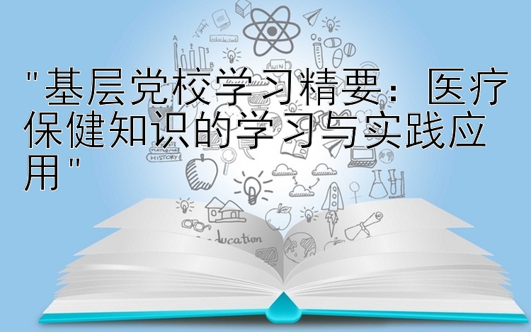 基层党校学习精要：医疗保健知识的学习与实践应用