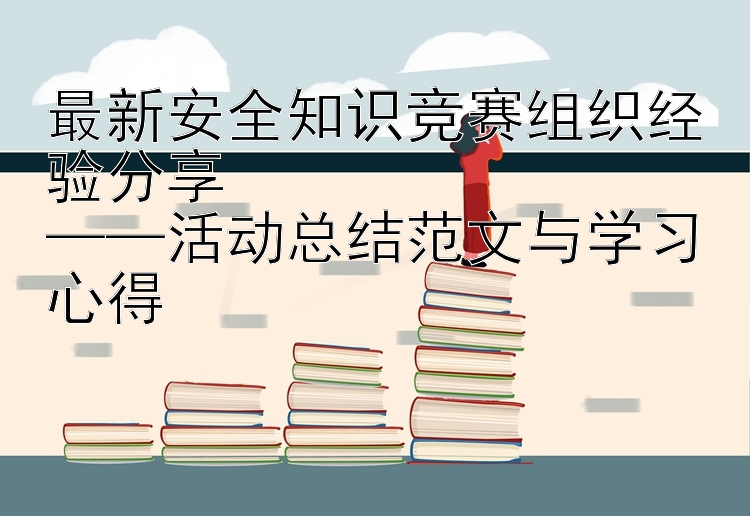 最新安全知识竞赛组织经验分享  ——活动总结范文与学习心得