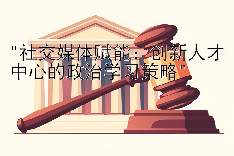 社交媒体赋能：创新人才中心的政治学习策略