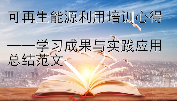 可再生能源利用培训心得  ——学习成果与实践应用总结范文