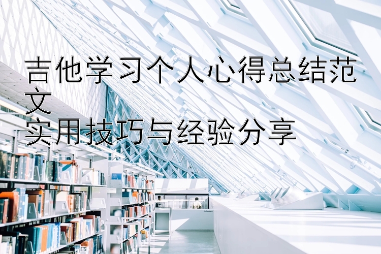 吉他学习个人心得总结范文  实用技巧与经验分享