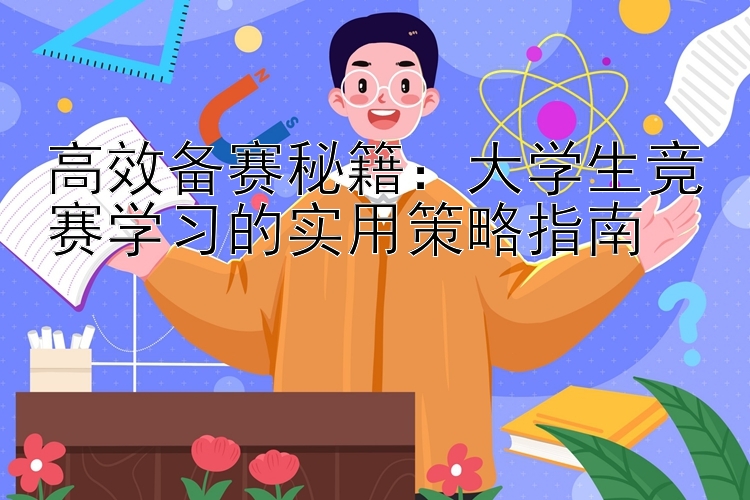 高效备赛秘籍：大学生竞赛学习的实用策略指南