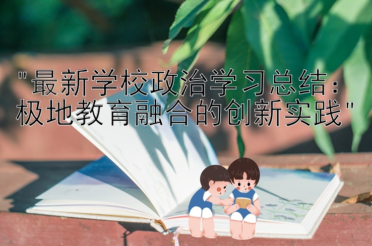 最新学校政治学习总结：极地教育融合的创新实践