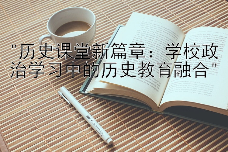 历史课堂新篇章：学校政治学习中的历史教育融合