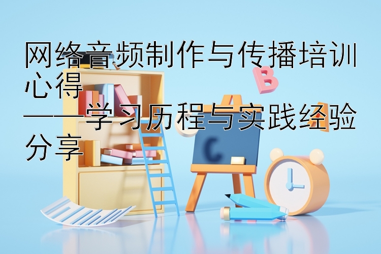 网络音频制作与传播培训心得  ——学习历程与实践经验分享