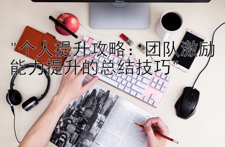 个人提升攻略：团队激励能力提升的总结技巧