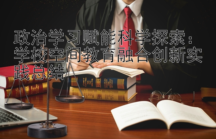 政治学习赋能科学探索：学校空间教育融合创新实践总结