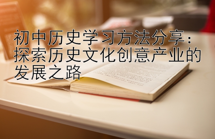 初中历史学习方法分享：探索历史文化创意产业的发展之路