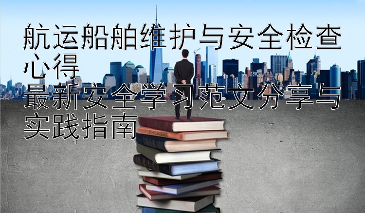 航运船舶维护与安全检查心得  最新安全学习范文分享与实践指南