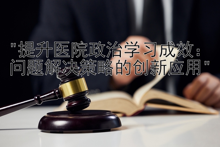 提升医院政治学习成效：问题解决策略的创新应用