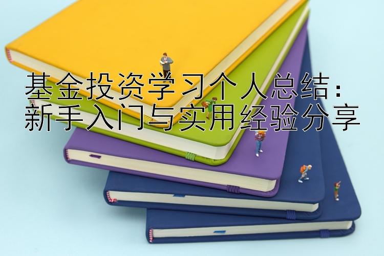 基金投资学习个人总结：新手入门与实用经验分享