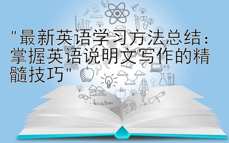 最新英语学习方法总结：掌握英语说明文写作的精髓技巧