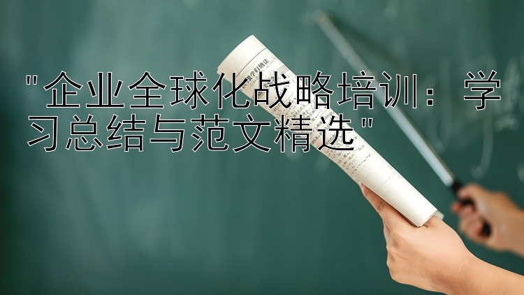 企业全球化战略培训：学习总结与范文精选