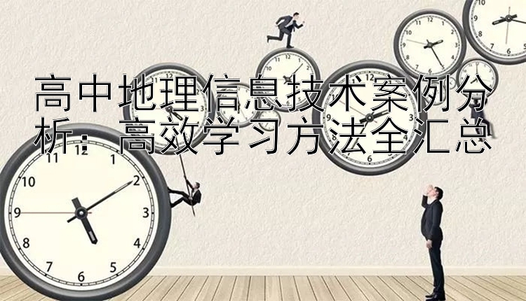 高中地理信息技术案例分析：高效学习方法全汇总