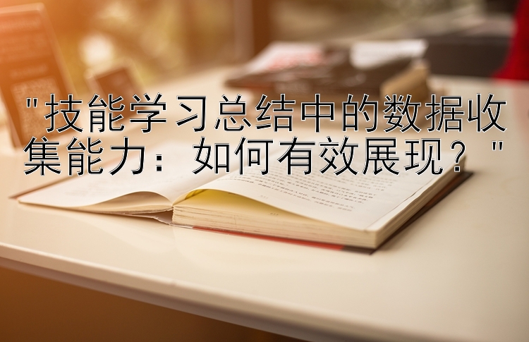 技能学习总结中的数据收集能力：如何有效展现？