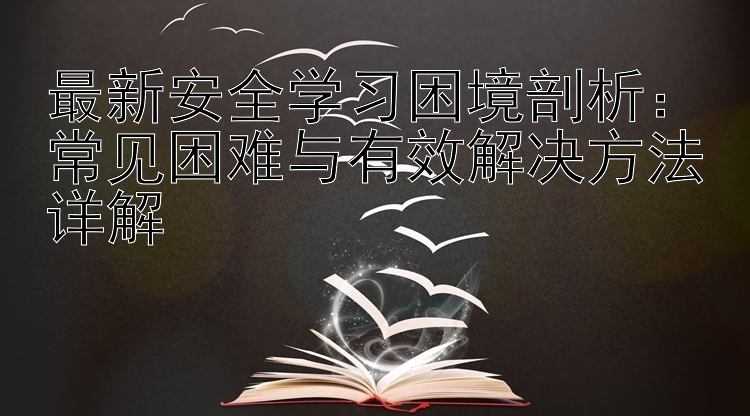 最新安全学习困境剖析：常见困难与有效解决方法详解