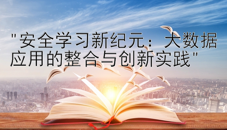 安全学习新纪元：大数据应用的整合与创新实践