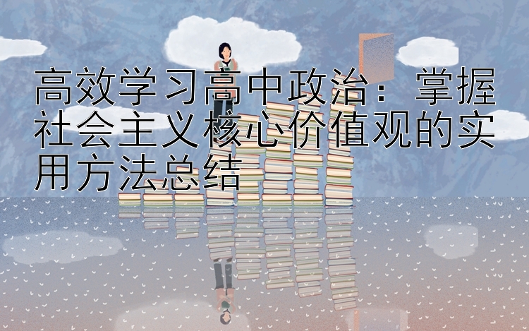 高效学习高中政治：掌握社会主义核心价值观的实用方法总结