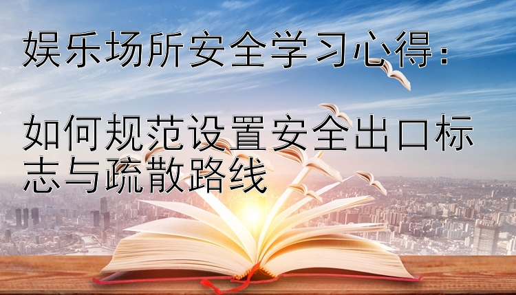 娱乐场所安全学习心得：  如何规范设置安全出口标志与疏散路线