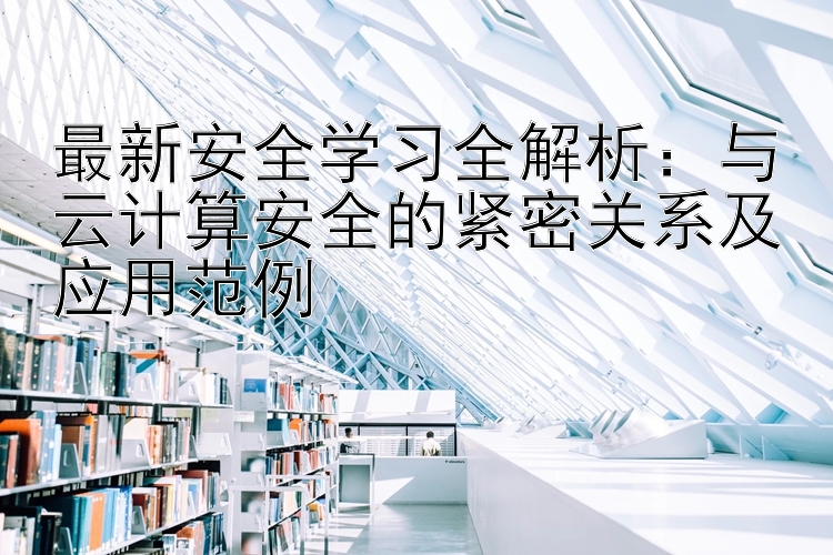 最新安全学习全解析：与云计算安全的紧密关系及应用范例