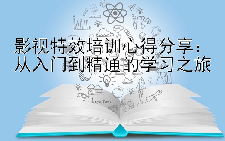 影视特效培训心得分享：从入门到精通的学习之旅