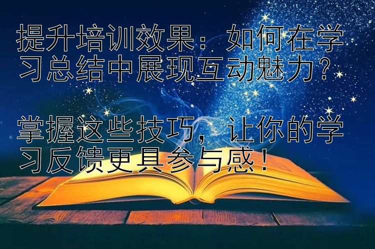 提升培训效果：如何在学习总结中展现互动魅力？  掌握这些技巧，让你的学习反馈更具参与感！