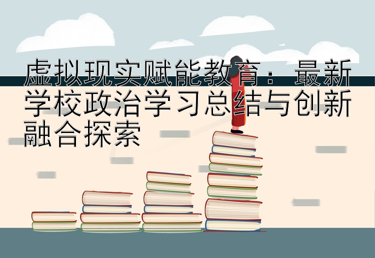 虚拟现实赋能教育：最新学校政治学习总结与创新融合探索