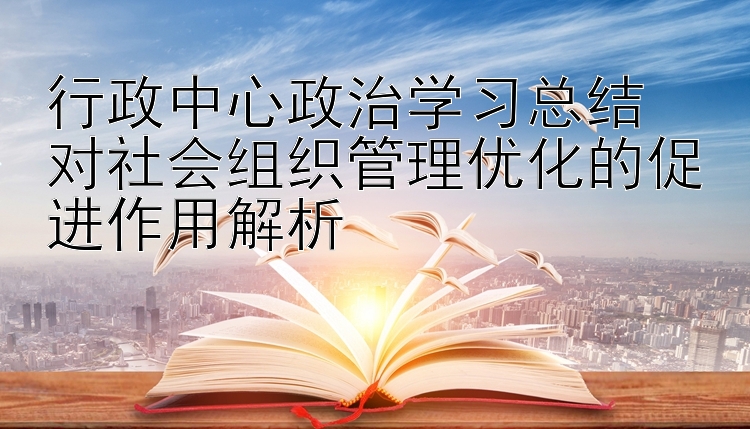 行政中心政治学习总结  对社会组织管理优化的促进作用解析