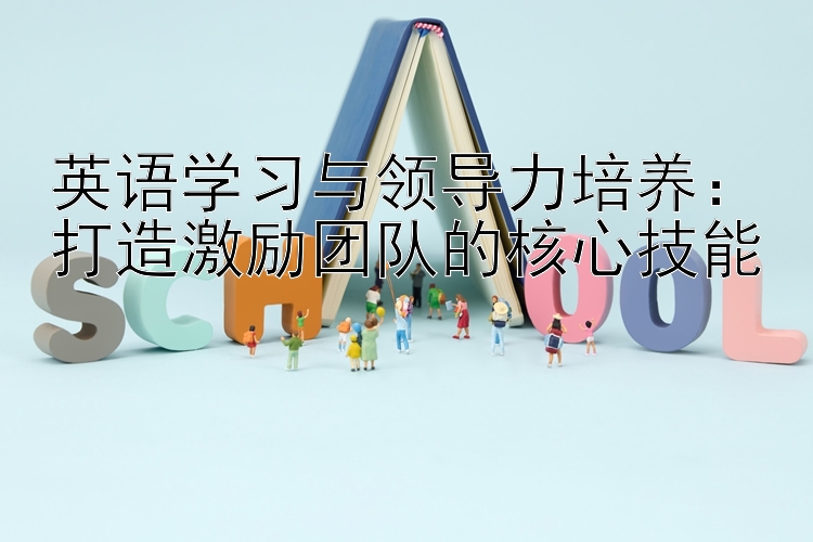 英语学习与领导力培养：打造激励团队的核心技能