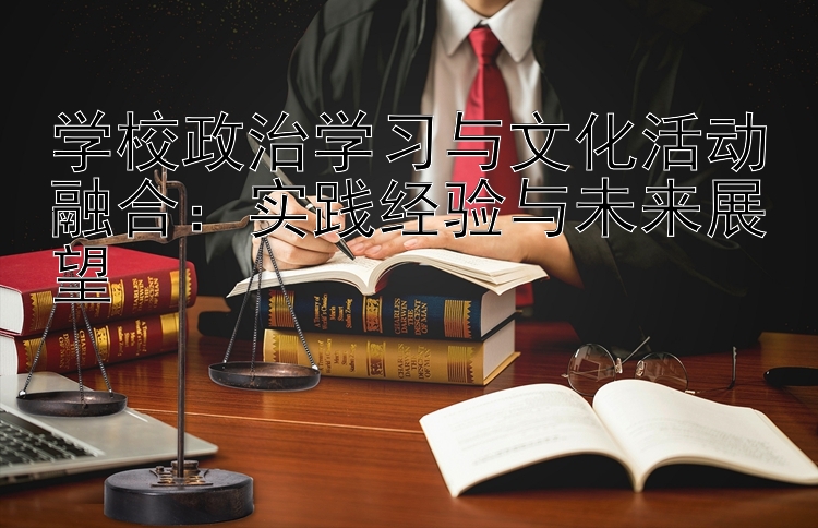 学校政治学习与文化活动融合：实践经验与未来展望