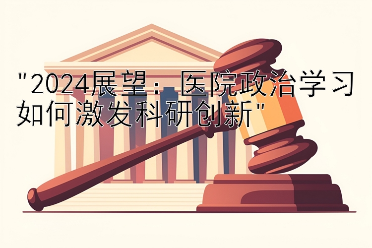 2024展望：医院政治学习如何激发科研创新