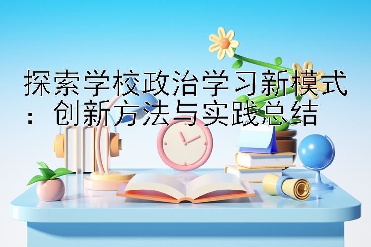 探索学校政治学习新模式：创新方法与实践总结