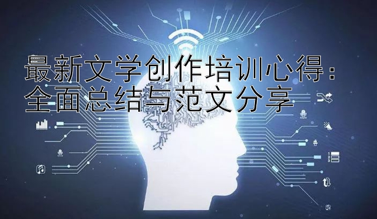 最新文学创作培训心得：全面总结与范文分享