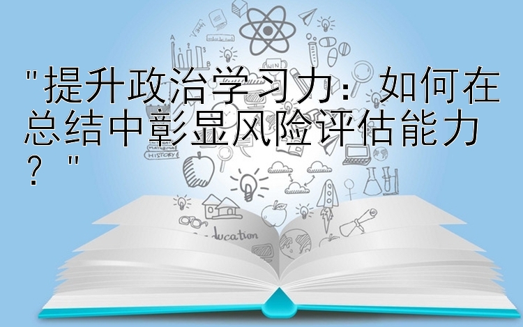 提升政治学习力：如何在总结中彰显风险评估能力？