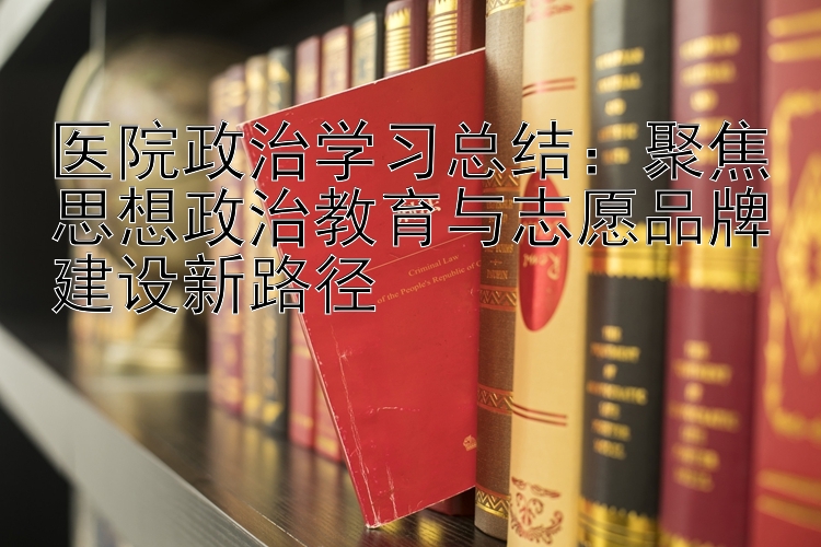 医院政治学习总结：聚焦思想政治教育与志愿品牌建设新路径