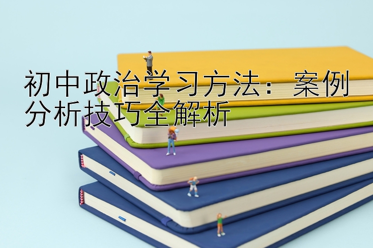 初中政治学习方法：案例分析技巧全解析