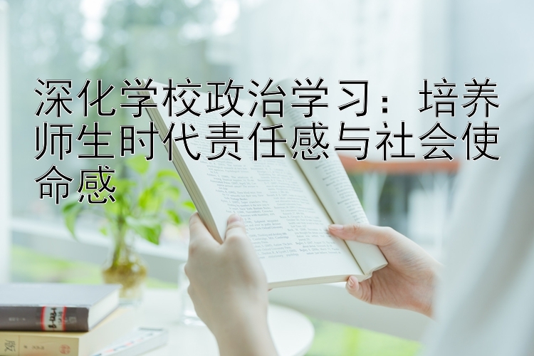 深化学校政治学习：培养师生时代责任感与社会使命感